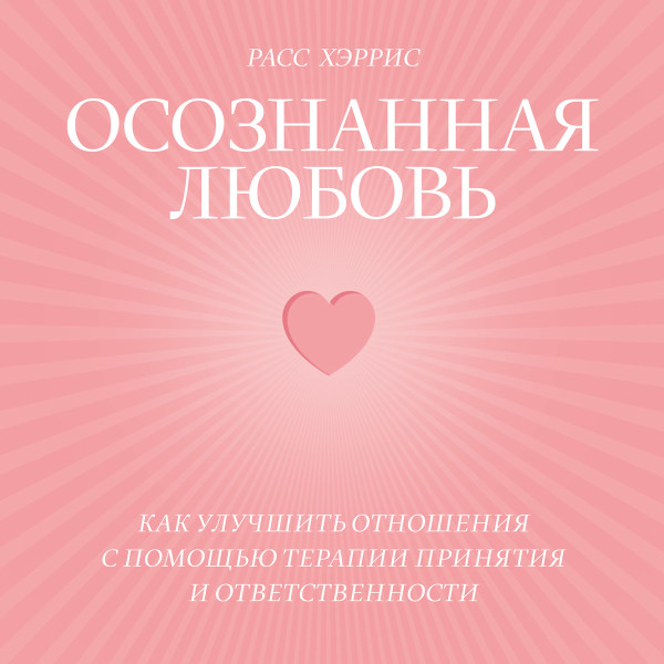 Осознанная любовь. Как улучшить отношения с помощью терапии принятия и ответственности