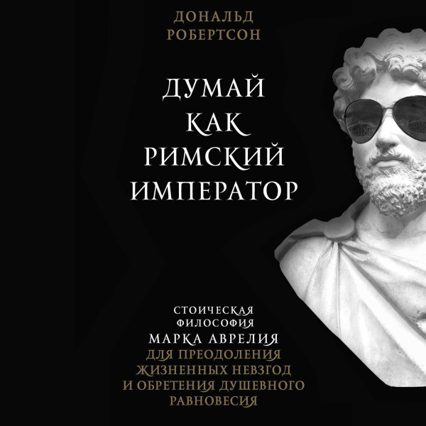 Думай как римский император. Стоическая философия Марка Аврелия для преодоления жизненных невзгод и обретения душевного равновесия