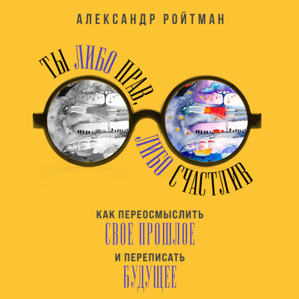 Ты либо прав, либо счастлив. Как переосмыслить свое прошлое и переписать будущее