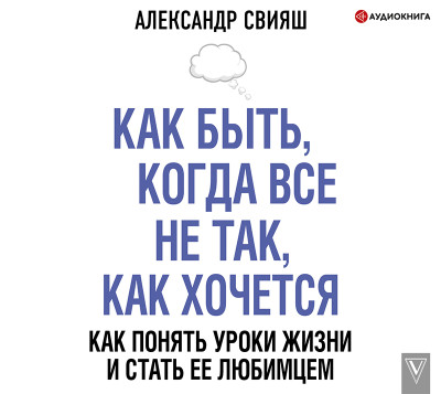 Как быть, когда все не так, как хочется. Как понять уроки жизни и стать ее любимцем