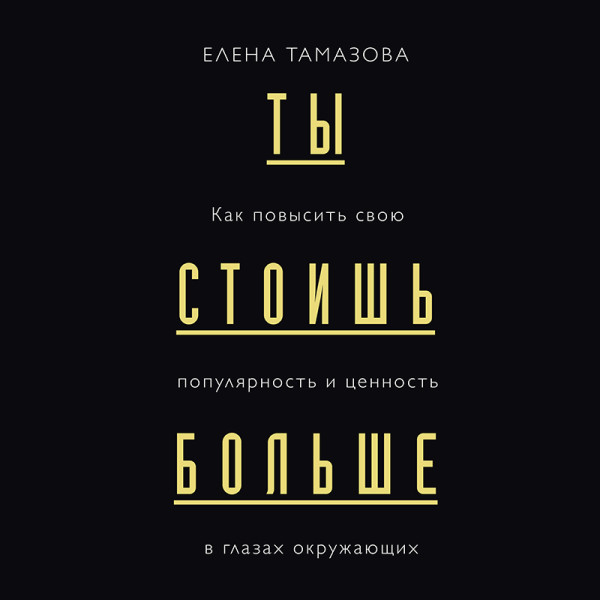 Ты стоишь больше. Как повысить свою популярность, значимость и стоимость в глазах окружающих