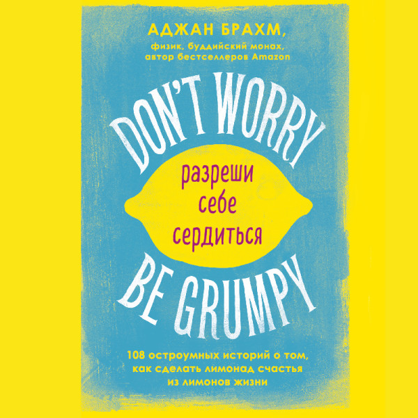 Don't worry. Be grumpy. Разреши себе сердиться. 108 коротких историй о том, как сделать лимонад из лимонов жизни.