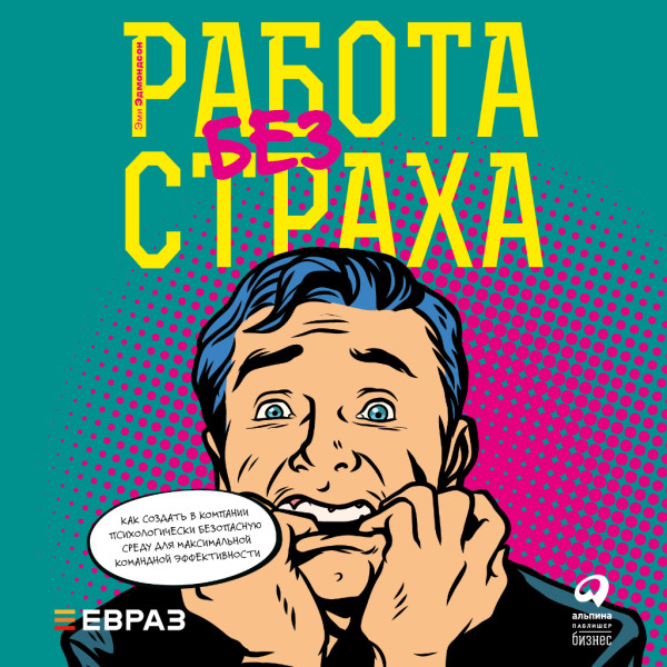 Работа без страха: Как создать в компании психологически безопасную среду для максимальной командной эффективности