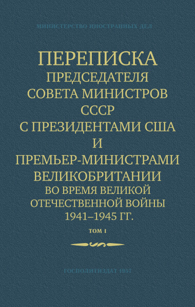 Переписка Председателя Совета Министров СССР с Президентами США и Премьер-Министрами Великобритании во время Великой Отечественной войны 1941–1945 гг. Том 1. Часть 1 (гл 1 - 172)